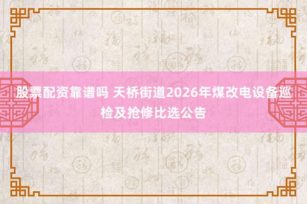 股票配资靠谱吗 天桥街道2026年煤改电设备巡检及抢修比选公告