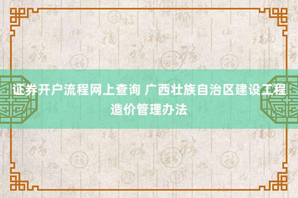 证券开户流程网上查询 广西壮族自治区建设工程造价管理办法