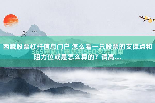 西藏股票杠杆信息门户 怎么看一只股票的支撑点和阻力位或是怎么算的？请高...