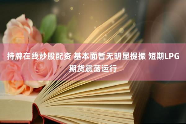 持牌在线炒股配资 基本面暂无明显提振 短期LPG期货震荡运行
