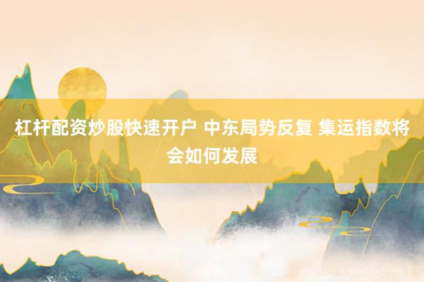 杠杆配资炒股快速开户 中东局势反复 集运指数将会如何发展