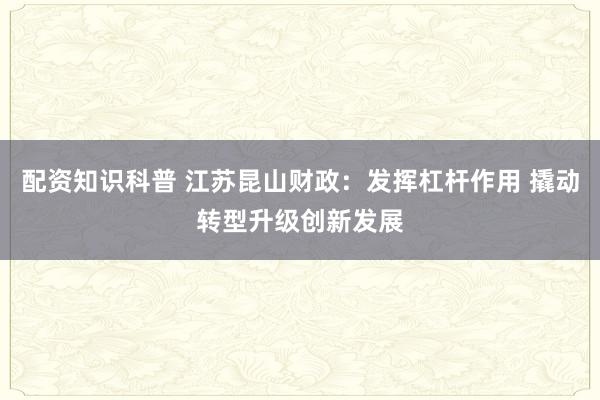 配资知识科普 江苏昆山财政：发挥杠杆作用 撬动转型升级创新发展