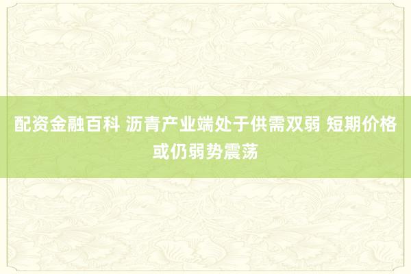 配资金融百科 沥青产业端处于供需双弱 短期价格或仍弱势震荡
