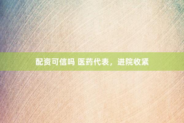 配资可信吗 医药代表，进院收紧
