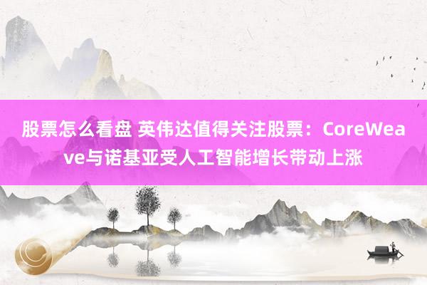 股票怎么看盘 英伟达值得关注股票：CoreWeave与诺基亚受人工智能增长带动上涨
