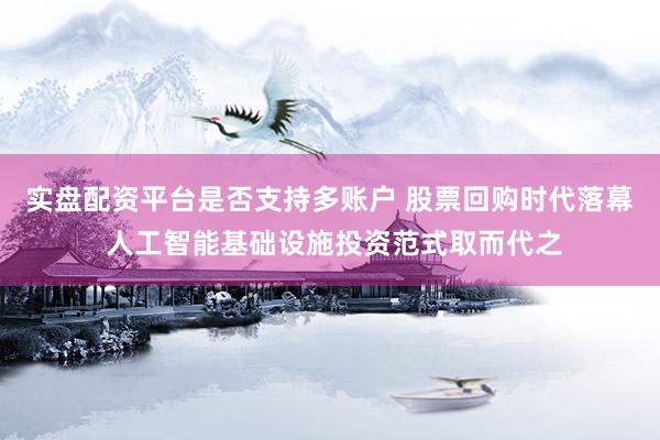 实盘配资平台是否支持多账户 股票回购时代落幕 人工智能基础设施投资范式取而代之