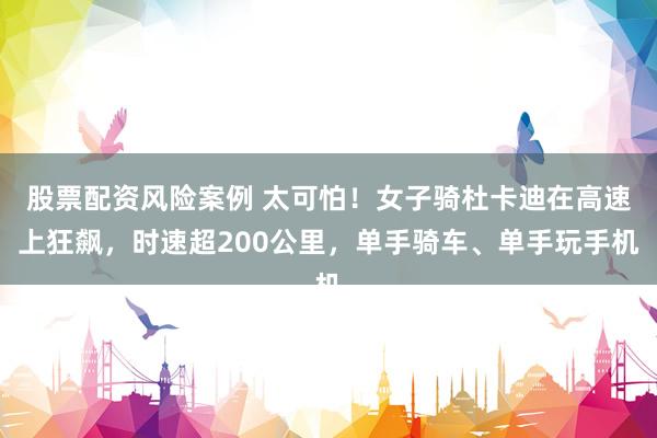 股票配资风险案例 太可怕！女子骑杜卡迪在高速上狂飙，时速超200公里，单手骑车、单手玩手机