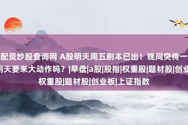 配资炒股查询网 A股明天周五剧本已出！晚间突传一重大消息，明天要来大动作吗？|早盘|a股|股指|权重股|题材股|创业板|上证指数