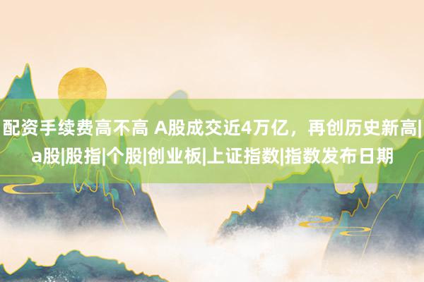 配资手续费高不高 A股成交近4万亿，再创历史新高|a股|股指|个股|创业板|上证指数|指数发布日期