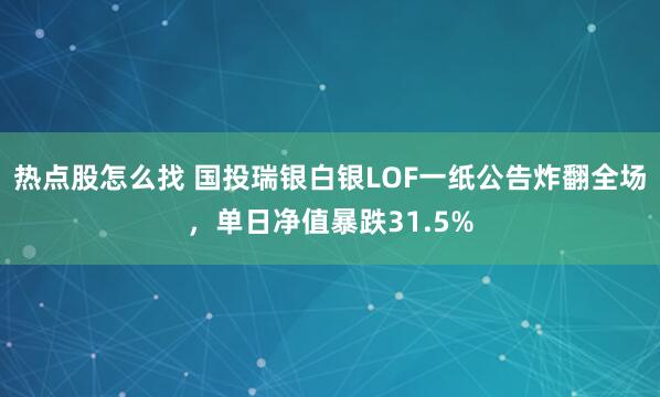 热点股怎么找 国投瑞银白银LOF一纸公告炸翻全场，单日净值暴跌31.5%