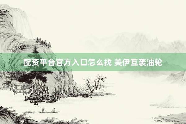 配资平台官方入口怎么找 美伊互袭油轮