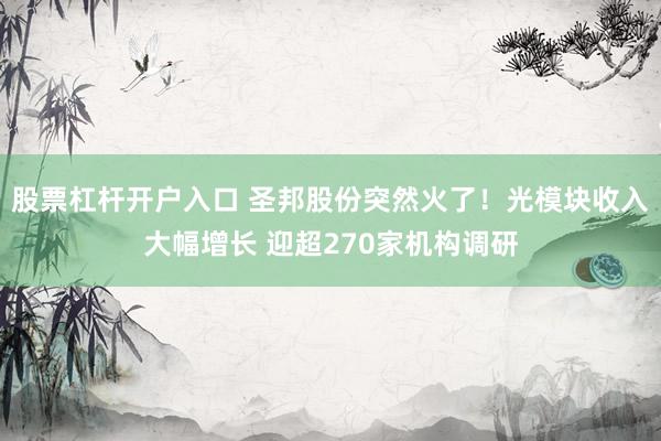 股票杠杆开户入口 圣邦股份突然火了！光模块收入大幅增长 迎超270家机构调研