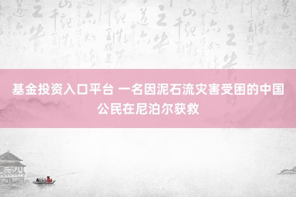 基金投资入口平台 一名因泥石流灾害受困的中国公民在尼泊尔获救