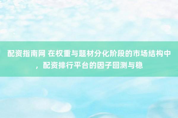 配资指南网 在权重与题材分化阶段的市场结构中，配资排行平台的因子回测与稳