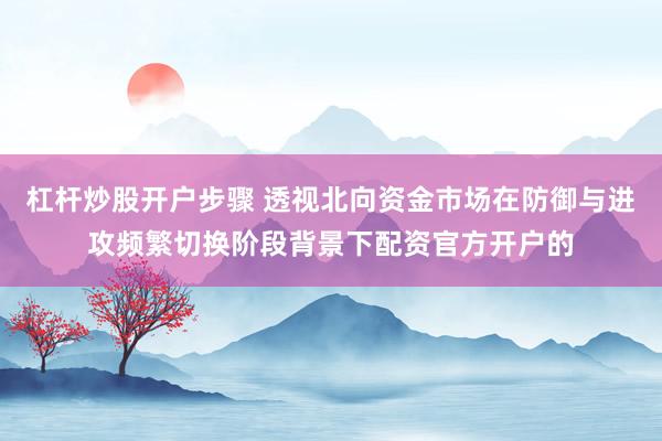 杠杆炒股开户步骤 透视北向资金市场在防御与进攻频繁切换阶段背景下配资官方开户的