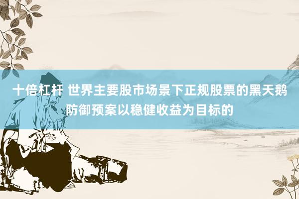 十倍杠杆 世界主要股市场景下正规股票的黑天鹅防御预案以稳健收益为目标的