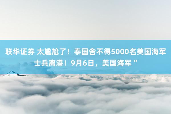联华证券 太尴尬了！泰国舍不得5000名美国海军士兵离港！9月6日，美国海军“