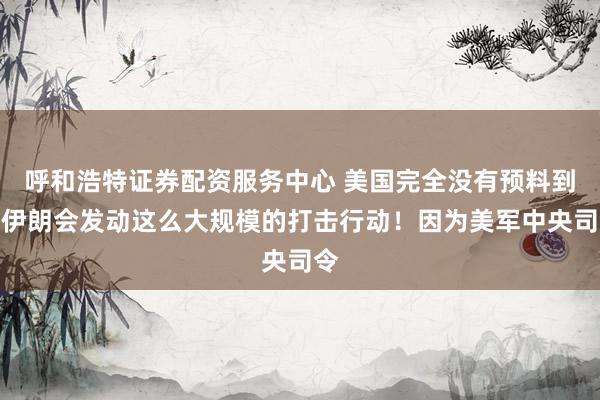 呼和浩特证券配资服务中心 美国完全没有预料到，伊朗会发动这么大规模的打击行动！因为美军中央司令
