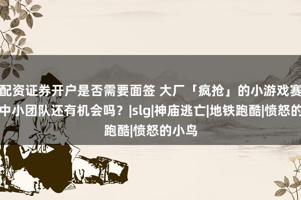 配资证券开户是否需要面签 大厂「疯抢」的小游戏赛道，中小团队还有机会吗？|slg|神庙逃亡|地铁跑酷|愤怒的小鸟