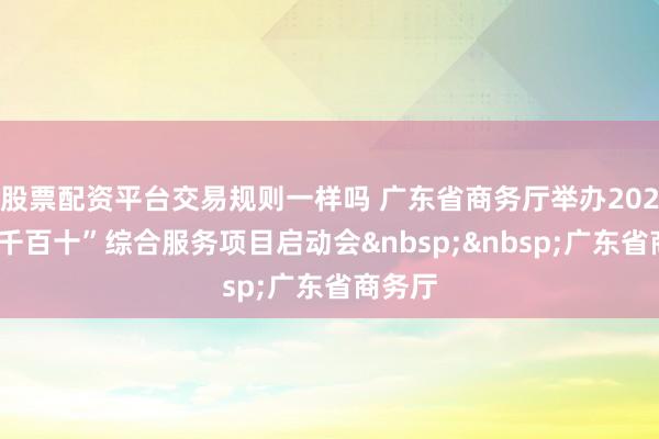 股票配资平台交易规则一样吗 广东省商务厅举办2025年“千百十”综合服务项目启动会&nbsp;&nbsp;广东省商务厅