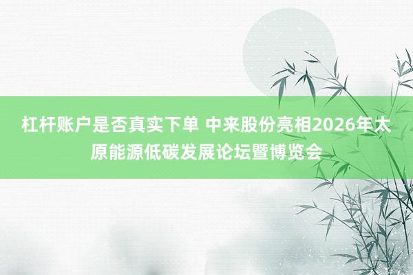 杠杆账户是否真实下单 中来股份亮相2026年太原能源低碳发展论坛暨博览会