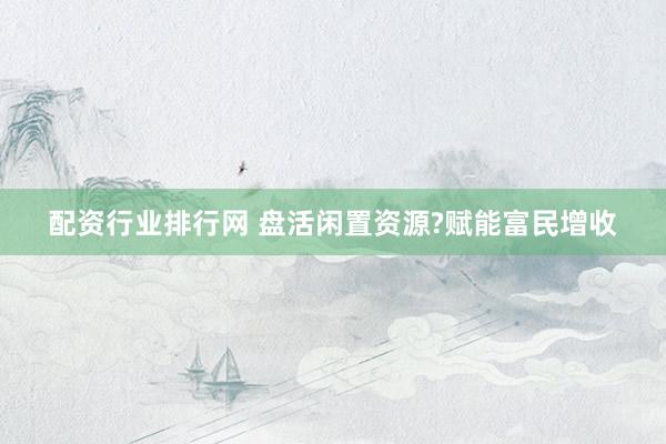 配资行业排行网 盘活闲置资源?赋能富民增收