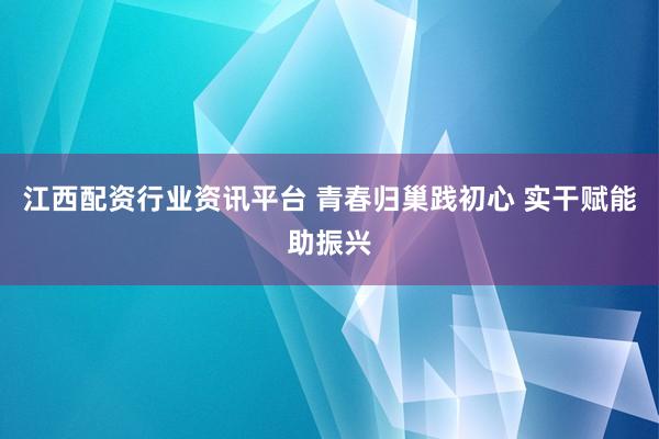江西配资行业资讯平台 青春归巢践初心 实干赋能助振兴