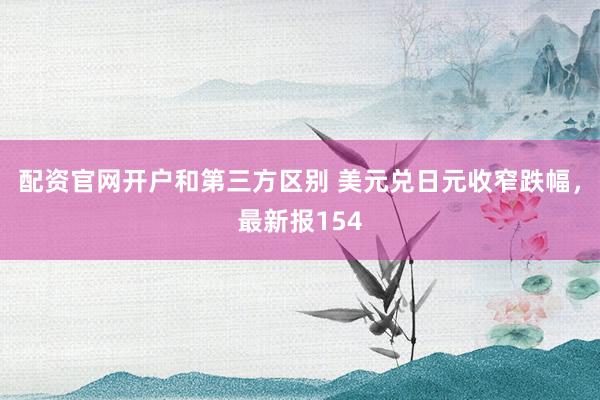 配资官网开户和第三方区别 美元兑日元收窄跌幅，最新报154