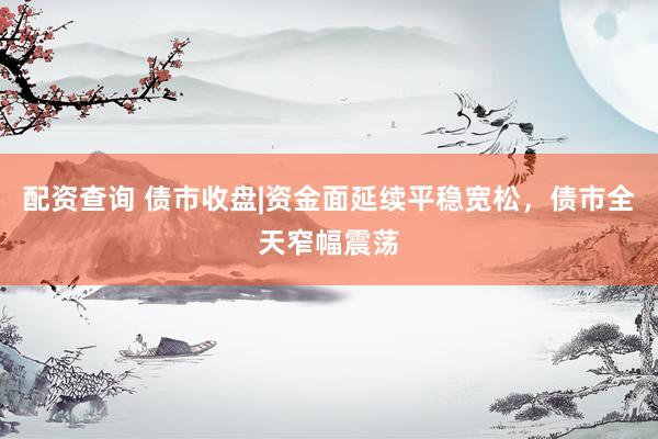 配资查询 债市收盘|资金面延续平稳宽松，债市全天窄幅震荡