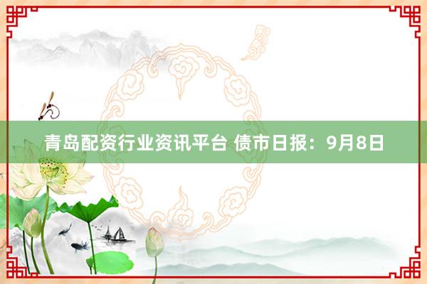 青岛配资行业资讯平台 债市日报：9月8日