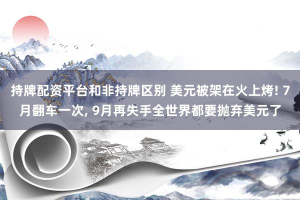 持牌配资平台和非持牌区别 美元被架在火上烤! 7月翻车一次, 9月再失手全世界都要抛弃美元了
