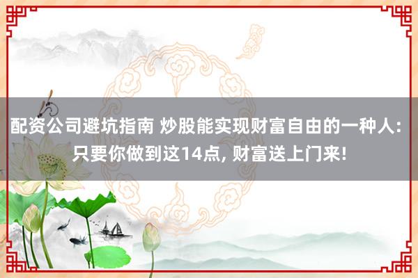 配资公司避坑指南 炒股能实现财富自由的一种人: 只要你做到这14点, 财富送上门来!
