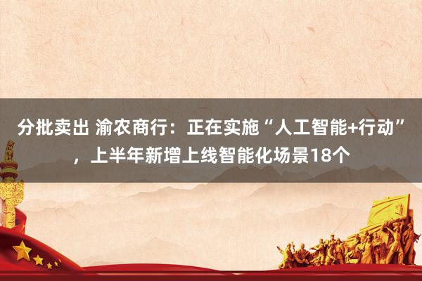 分批卖出 渝农商行：正在实施“人工智能+行动”，上半年新增上线智能化场景18个