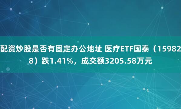 配资炒股是否有固定办公地址 医疗ETF国泰（159828）跌1.41%，成交额3205.58万元