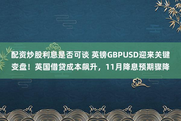配资炒股利息是否可谈 英镑GBPUSD迎来关键变盘！英国借贷成本飙升，11月降息预期骤降