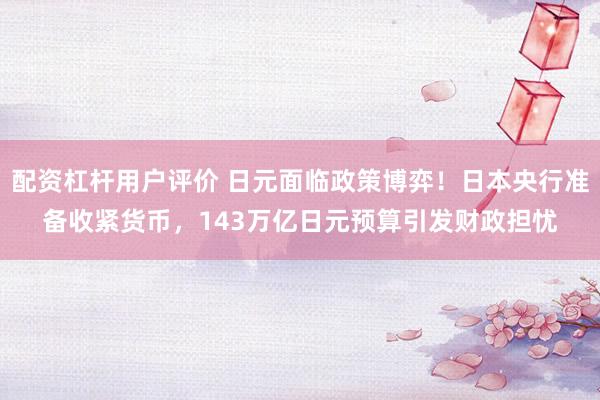 配资杠杆用户评价 日元面临政策博弈！日本央行准备收紧货币，143万亿日元预算引发财政担忧