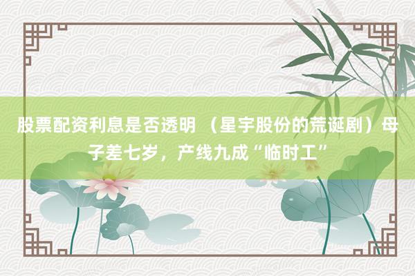 股票配资利息是否透明 （星宇股份的荒诞剧）母子差七岁，产线九成“临时工”