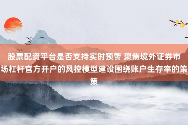 股票配资平台是否支持实时预警 聚焦境外证券市场杠杆官方开户的风控模型建设围绕账户生存率的策