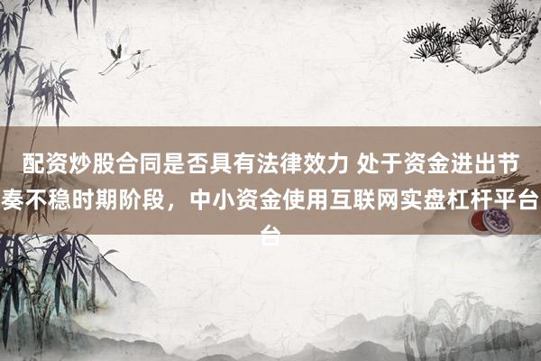 配资炒股合同是否具有法律效力 处于资金进出节奏不稳时期阶段，中小资金使用互联网实盘杠杆平台