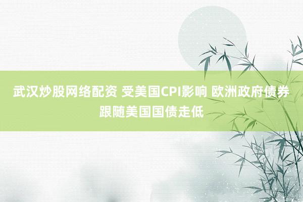 武汉炒股网络配资 受美国CPI影响 欧洲政府债券跟随美国国债走低