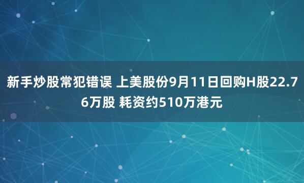 新手炒股常犯错误 上美股份9月11日回购H股22.76万股 耗资约510万港元