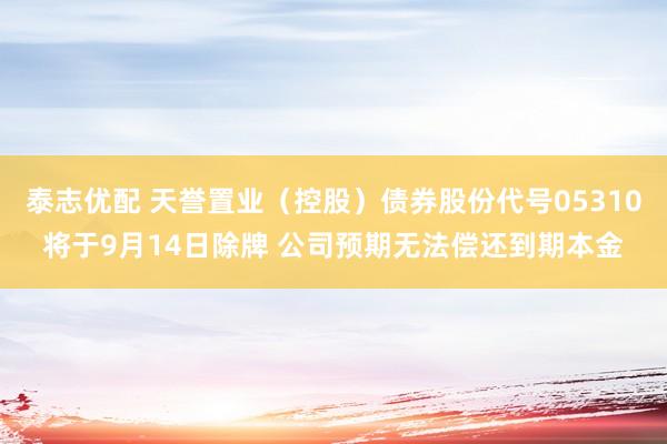 泰志优配 天誉置业（控股）债券股份代号05310将于9月14日除牌 公司预期无法偿还到期本金