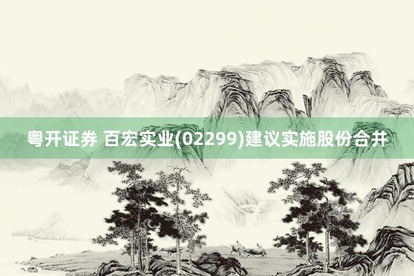 粤开证券 百宏实业(02299)建议实施股份合并