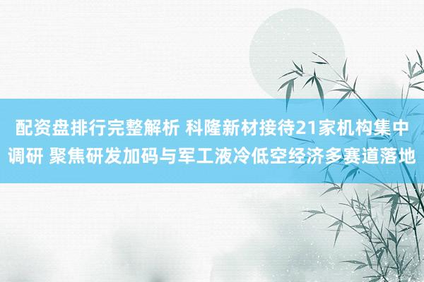 配资盘排行完整解析 科隆新材接待21家机构集中调研 聚焦研发加码与军工液冷低空经济多赛道落地