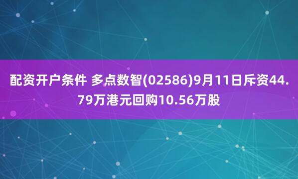 配资开户条件 多点数智(02586)9月11日斥资44.79万港元回购10.56万股