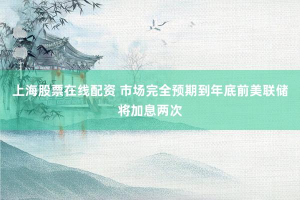 上海股票在线配资 市场完全预期到年底前美联储将加息两次