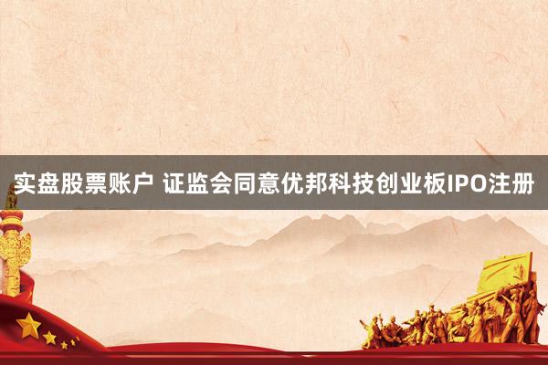 实盘股票账户 证监会同意优邦科技创业板IPO注册