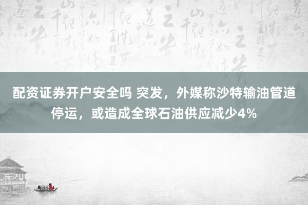配资证券开户安全吗 突发，外媒称沙特输油管道停运，或造成全球石油供应减少4%