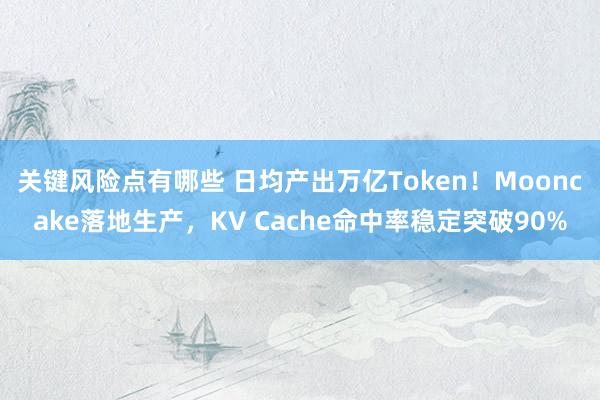 关键风险点有哪些 日均产出万亿Token！Mooncake落地生产，KV Cache命中率稳定突破90%