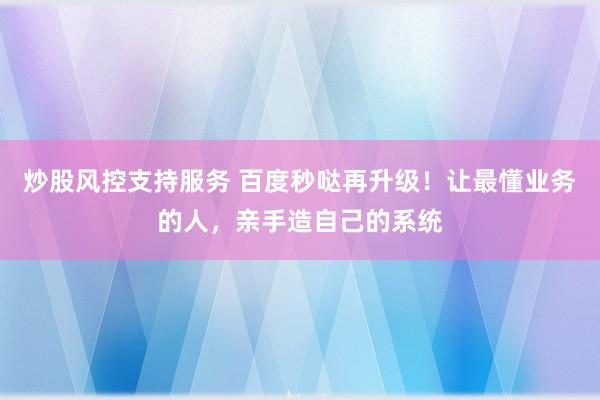 炒股风控支持服务 百度秒哒再升级！让最懂业务的人，亲手造自己的系统